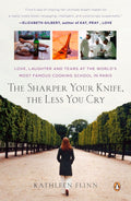 The Sharper Your Knife, the Less You Cry: Love, Laughter, and Tears in Paris at the World's Most Famous Cooking School